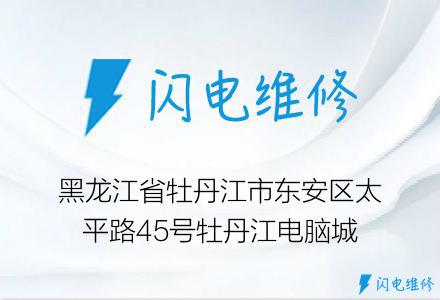 黑龙江省牡丹江市东安区太平路45号牡丹江电脑城