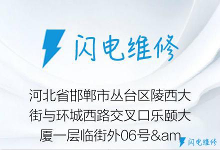 河北省邯郸市丛台区陵西大街与环城西路交叉口乐颐大厦一层临街外06号&nbsp;