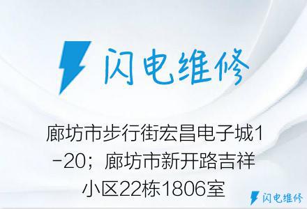 廊坊市步行街宏昌电子城1-20；廊坊市新开路吉祥小区22栋1806室