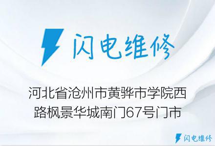 河北省沧州市黄骅市学院西路枫景华城南门67号门市