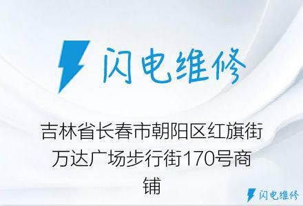 吉林省长春市朝阳区红旗街万达广场步行街170号商铺