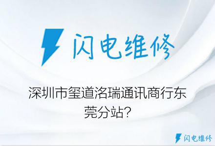 深圳市玺道洺瑞通讯商行东莞分站?